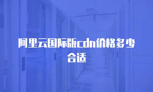 阿里云国际版cdn价格多少合适