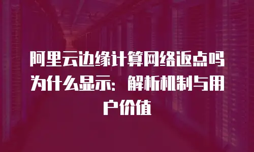 阿里云边缘计算网络返点吗为什么显示：解析机制与用户价值