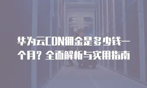 华为云CDN佣金是多少钱一个月？全面解析与实用指南