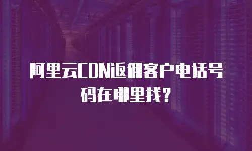阿里云CDN返佣客户电话号码在哪里找？