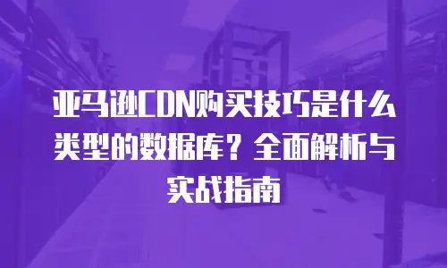 亚马逊CDN购买技巧是什么类型的数据库？全面解析与实战指南