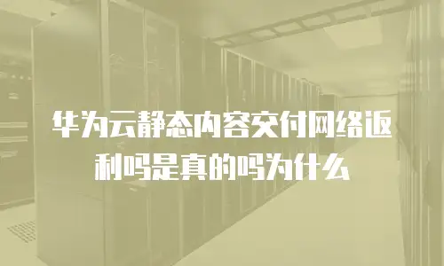 华为云静态内容交付网络返利吗是真的吗为什么