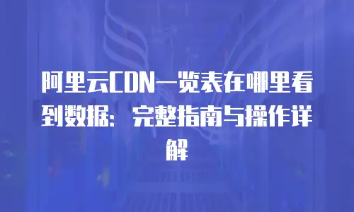 阿里云CDN一览表在哪里看到数据：完整指南与操作详解