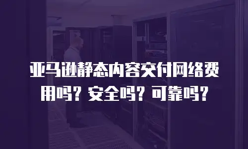 亚马逊静态内容交付网络费用吗？安全吗？可靠吗？