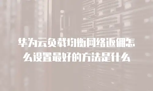 华为云负载均衡网络返佣怎么设置最好的方法是什么