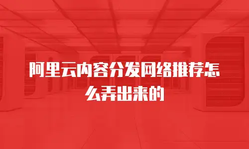 阿里云内容分发网络推荐怎么弄出来的