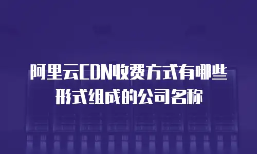 阿里云CDN收费方式有哪些形式组成的公司名称