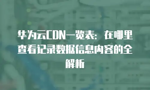 华为云CDN一览表：在哪里查看记录数据信息内容的全解析