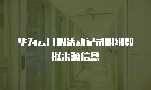 华为云CDN活动记录明细数据来源信息
