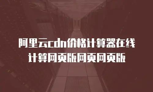阿里云cdn价格计算器在线计算网页版网页网页版