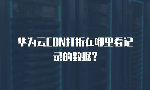 华为云CDN打折在哪里看记录的数据？