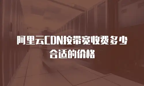 阿里云CDN按带宽收费多少合适的价格