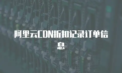 阿里云CDN折扣记录订单信息