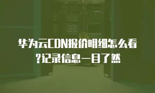华为云CDN报价明细怎么看?记录信息一目了然