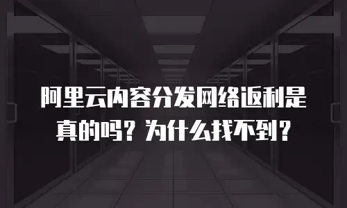 阿里云内容分发网络返利是真的吗？为什么找不到？