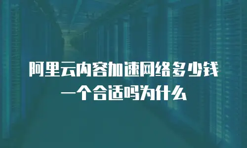 阿里云内容加速网络多少钱一个合适吗为什么