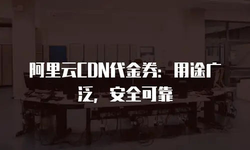 阿里云CDN代金券：用途广泛，安全可靠