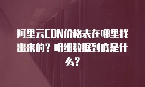 阿里云CDN价格表在哪里找出来的？明细数据到底是什么？