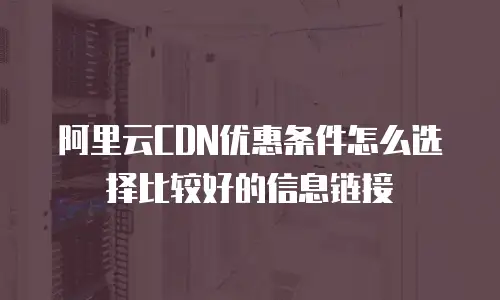 阿里云CDN优惠条件怎么选择比较好的信息链接