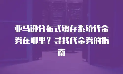 亚马逊分布式缓存系统代金券在哪里？寻找代金券的指南