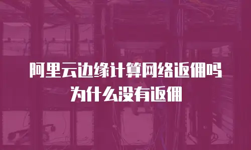 阿里云边缘计算网络返佣吗为什么没有返佣