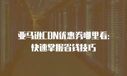亚马逊CDN优惠券哪里看：快速掌握省钱技巧