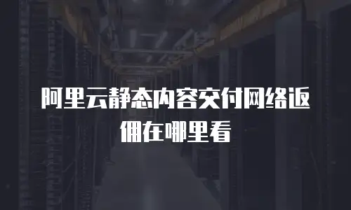 阿里云静态内容交付网络返佣在哪里看