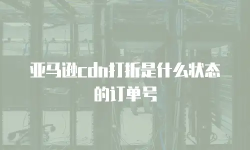 亚马逊cdn打折是什么状态的订单号