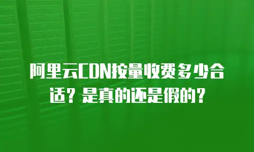 阿里云CDN按量收费多少合适？是真的还是假的？