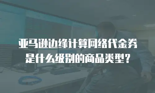 亚马逊边缘计算网络代金券是什么级别的商品类型？