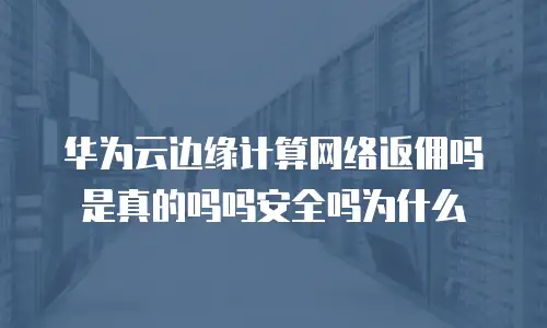 华为云边缘计算网络返佣吗是真的吗吗安全吗为什么