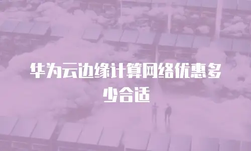 华为云边缘计算网络优惠多少合适