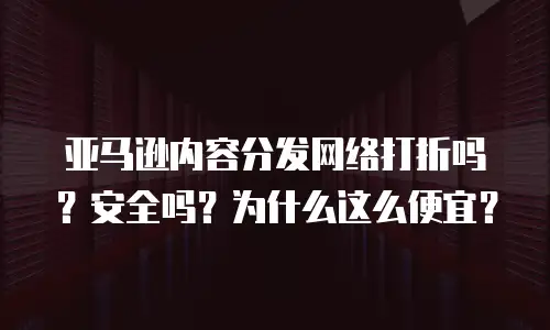 亚马逊内容分发网络打折吗？安全吗？为什么这么便宜？
