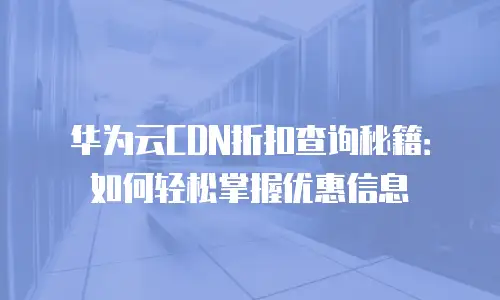 华为云CDN折扣查询秘籍：如何轻松掌握优惠信息