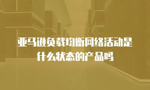 亚马逊负载均衡网络活动是什么状态的产品吗