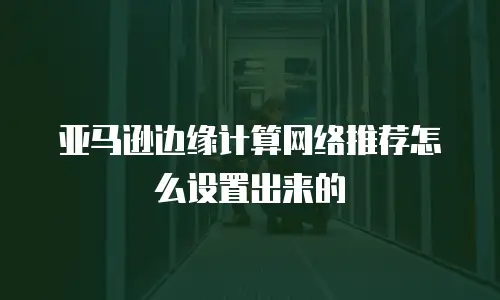 亚马逊边缘计算网络推荐怎么设置出来的