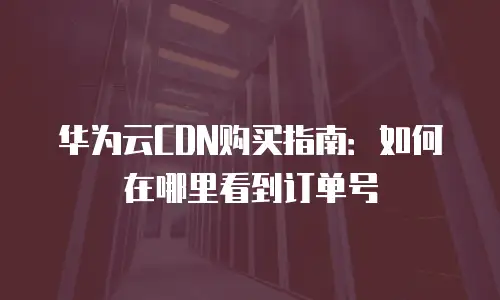 华为云CDN购买指南：如何在哪里看到订单号