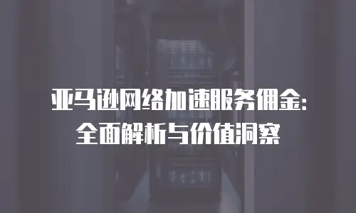 亚马逊网络加速服务佣金：全面解析与价值洞察