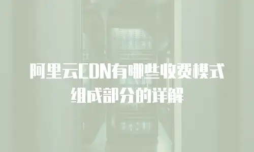 阿里云CDN有哪些收费模式组成部分的详解