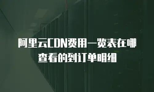 阿里云CDN费用一览表在哪查看的到订单明细