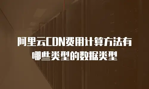 阿里云CDN费用计算方法有哪些类型的数据类型