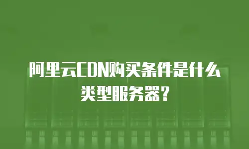 阿里云CDN购买条件是什么类型服务器？