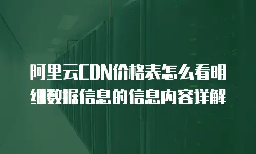 阿里云CDN价格表怎么看明细数据信息的信息内容详解