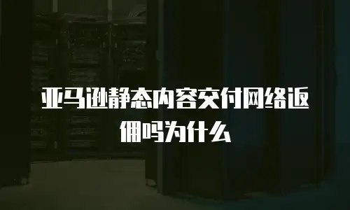 亚马逊静态内容交付网络返佣吗为什么