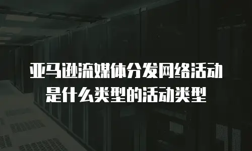 亚马逊流媒体分发网络活动是什么类型的活动类型