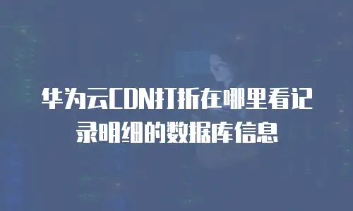 华为云CDN打折在哪里看记录明细的数据库信息