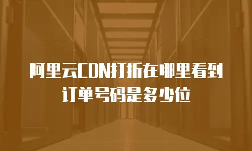 阿里云CDN打折在哪里看到订单号码是多少位