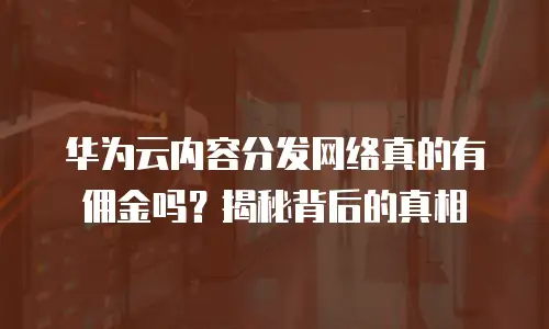 华为云内容分发网络真的有佣金吗？揭秘背后的真相