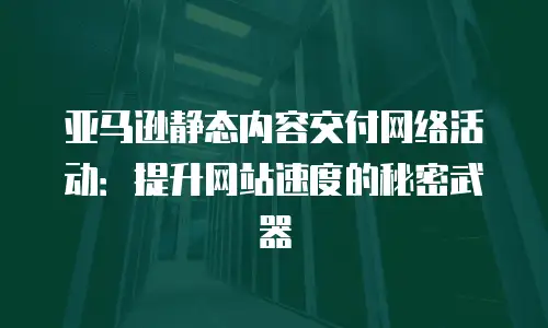 亚马逊静态内容交付网络活动：提升网站速度的秘密武器