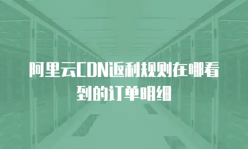 阿里云CDN返利规则在哪看到的订单明细
